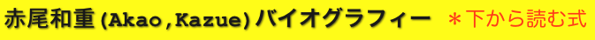 赤尾和重(Akao,Kazue)バイオグラフィー ＊下から読む式