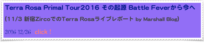 Terra Rosa Primal Tour2016 その起源 Battle Feverから今へ

(11/3 新宿ZircoでのTerra Rosaライブレポート by Marshall Blog）  
2016 12/26  click！