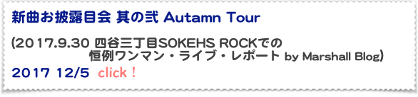 新曲お披露目会 其の弐 Autamn Tour

(2017.9.30 四谷三丁目SOKEHS ROCKでの
　　　　　　恒例ワンマン・ライブ・レポート by Marshall Blog）  2017 12/5  click！