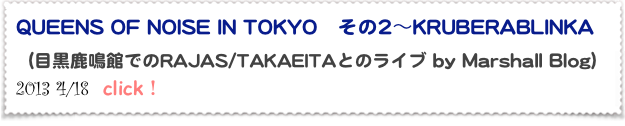 QUEENS OF NOISE IN TOKYO　その2～KRUBERABLINKA 
（目黒鹿鳴館でのRAJAS/TAKAEITAとのライブ by Marshall Blog）
2013 4/18  click！