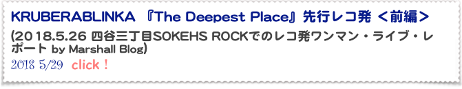 KRUBERABLINKA 『The Deepest Place』先行レコ発 ＜前編＞
(2018.5.26 四谷三丁目SOKEHS ROCKでのレコ発ワンマン・ライブ・レポート by Marshall Blog） 
2018 5/29  click！