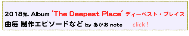 
2018発. Album 'The Deepest Place' ディーペスト・プレイス
曲毎 制作エピソードなど by あかお note　　click！