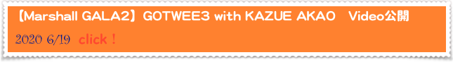 【Marshall GALA2】GOTWEE3 with KAZUE AKAO
(2019.11.9に東京キネマ倶楽部で行われたMarshall Gala2に出演した際のMarshall Blog） Videoあり〼
 2020 6/19  click！