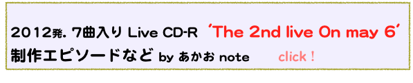  
2012発. 7曲入り Live CD-R  'The 2nd live On may 6'
制作エピソードなど by あかお note       click！