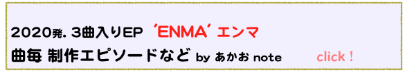  
2020発. 3曲入りEP  'ENMA' エンマ                      　　　　
曲毎 制作エピソードなど by あかお note　　　click！
