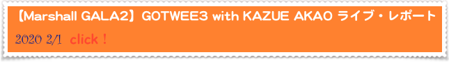 【Marshall GALA2】GOTWEE3 with KAZUE AKAO ライブ・レポート　
 2020 2/1  click！
