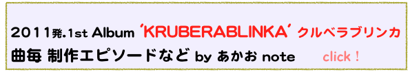  
2011発.1st Album 'KRUBERABLINKA' クルベラブリンカ
曲毎 制作エピソードなど by あかお note      click！